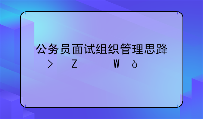 公务员面试组织管理思路及方法？