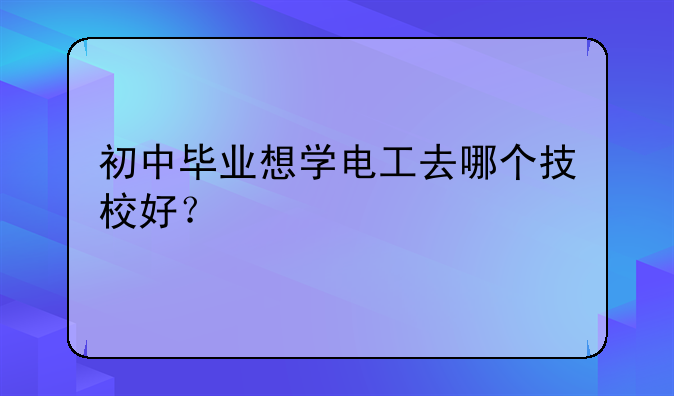 初中毕业想学电工去哪个技校好？
