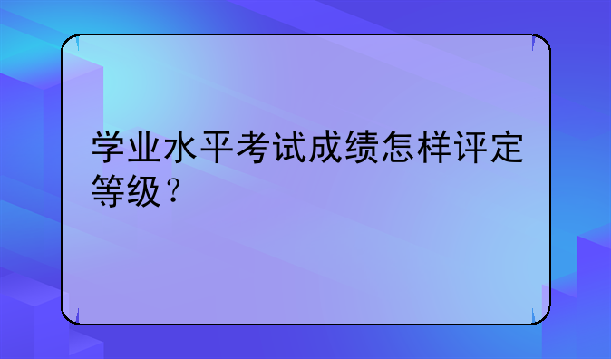 学业水平考试成绩怎样评定等级？