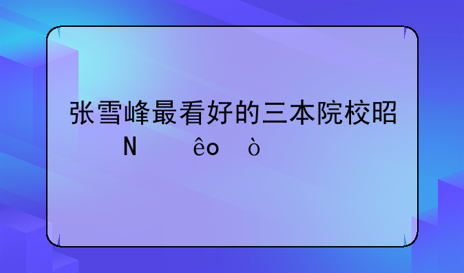 张雪峰最看好的三本院校是哪些？