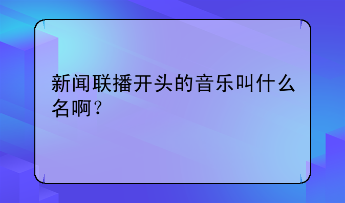 新闻联播开头的音乐叫什么名啊？