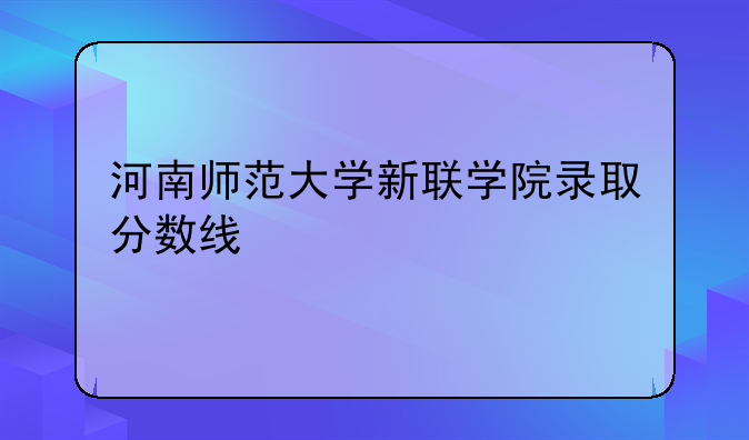 河南师范大学新联学院录取分数线