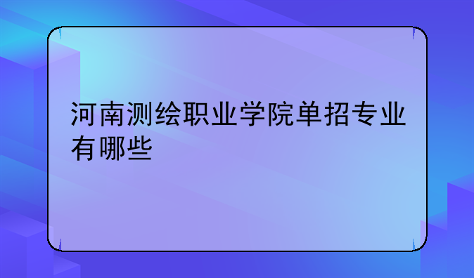 河南测绘职业学院单招专业有哪些