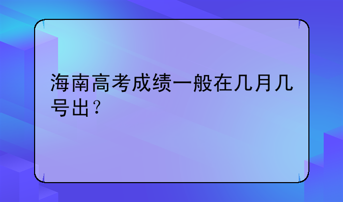 海南高考成绩一般在几月几号出？