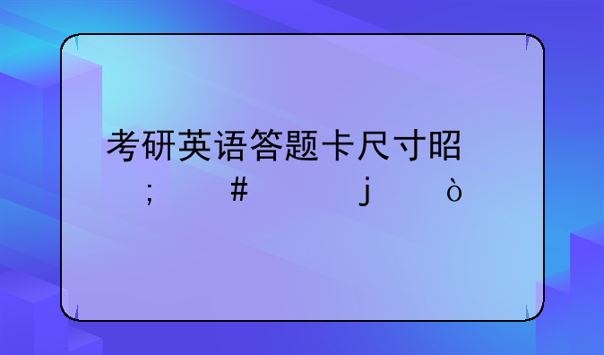 考研英语答题卡尺寸是怎么样的？