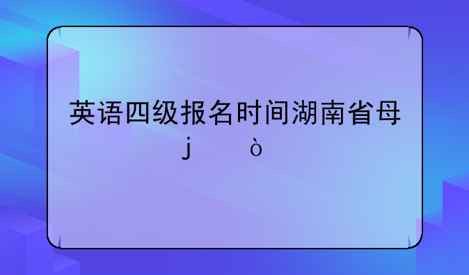 英语四级报名时间湖南省每年的？