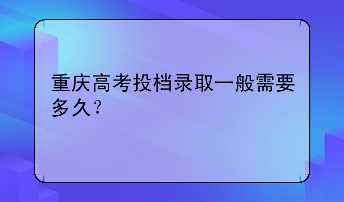 重庆高考投档录取一般需要多久？