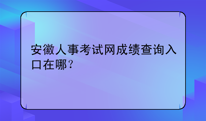安徽人事考试网成绩查询入口在哪？