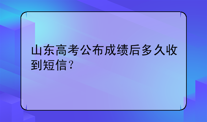 山东高考公布成绩后多久收到短信？