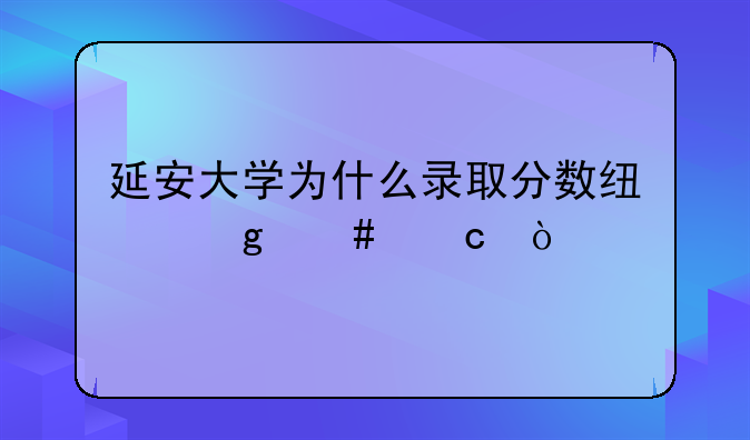 延安大学为什么录取分数线这么高？