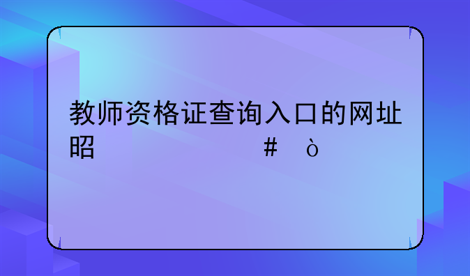 教师资格证查询入口的网址是什么？