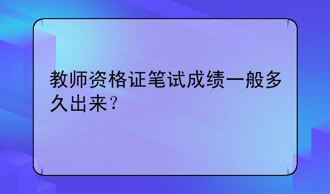 教师资格证笔试成绩一般多久出来？