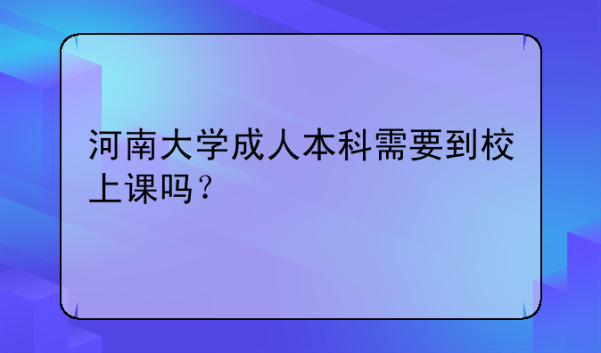 河南大学成人本科需要到校上课吗？
