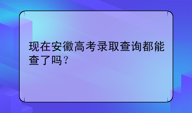 现在安徽高考录取查询都能查了吗？