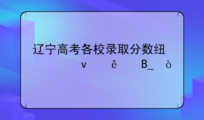 辽宁高考各校录取分数线出来了吗？