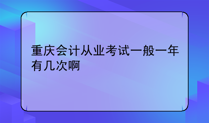 重庆会计从业考试一般一年有几次啊