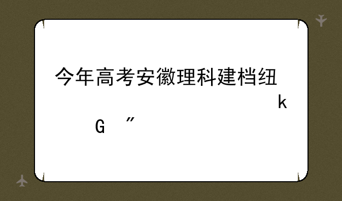 今年高考安徽理科建档线大概要多少分