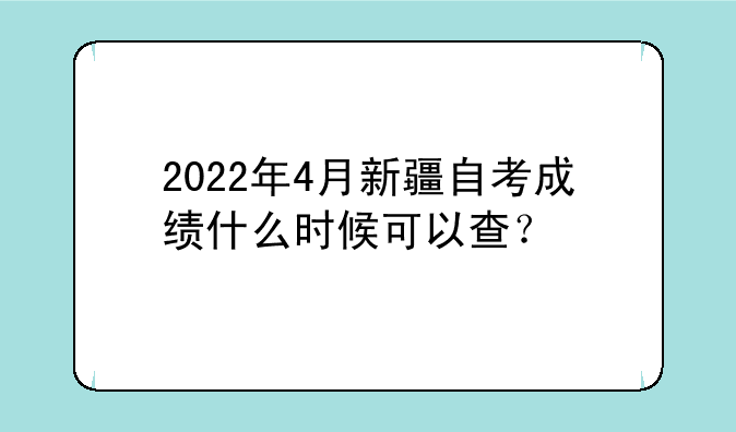 2022年4月新疆自考成绩什么时候可以查？