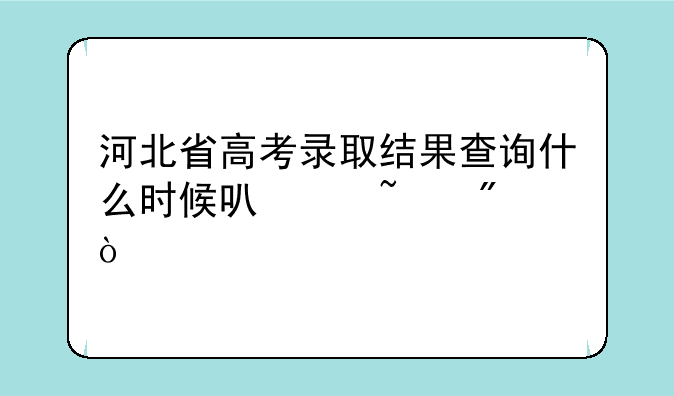 河北省高考录取结果查询什么时候可以查到？
