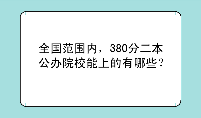 全国范围内，380分二本公办院校能上的有哪些？