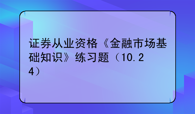 证券从业资格《金融市场基础知识》练习题（10.24）