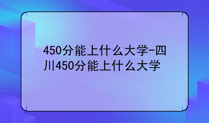 450分能上什么大学-四川450分能上什么大学