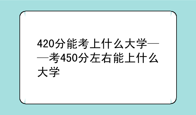420分能考上什么大学——考450分左右能上什么大学