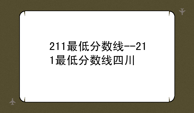 211最低分数线--211最低分数线四川