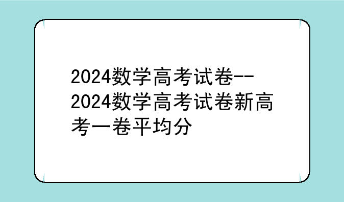 2024数学高考试卷--2024数学高考试卷新高考一卷平均分