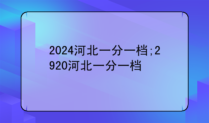 2024河北一分一档;2920河北一分一档
