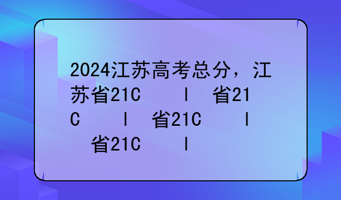 2024江苏高考总分，江苏省21年高考总分