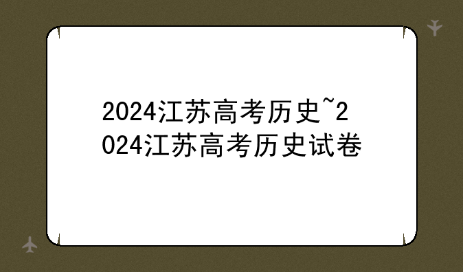 2024江苏高考历史~2024江苏高考历史试卷