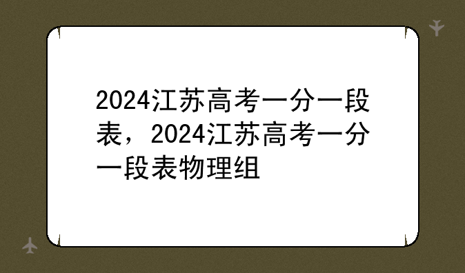 2024江苏高考一分一段表，2024江苏高考一分一段表物理组