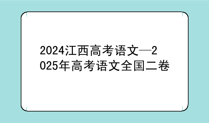 2024江西高考语文—2025年高考语文全国二卷