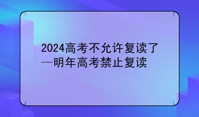 2024高考不允许复读了—明年高考禁止复读