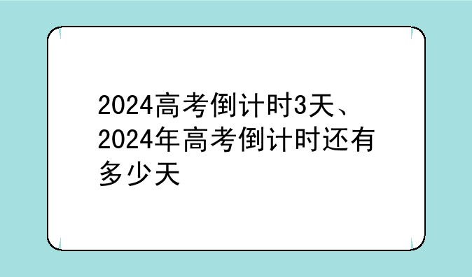 2024高考倒计时3天、2024年高考倒计时还有多少天