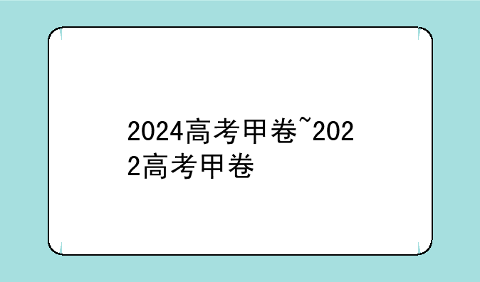 2024高考甲卷~2022高考甲卷