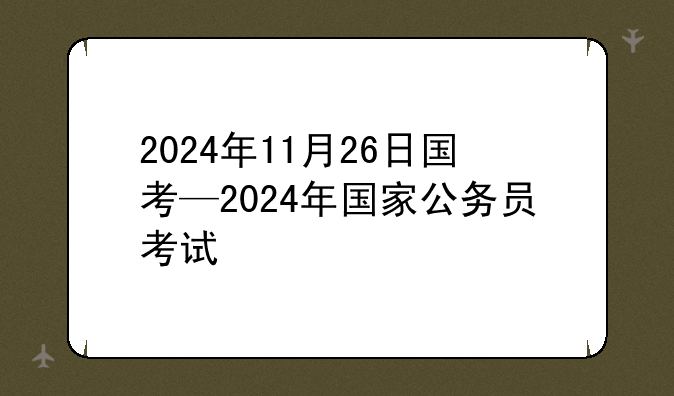 2024年11月26日国考—2024年国家公务员考试