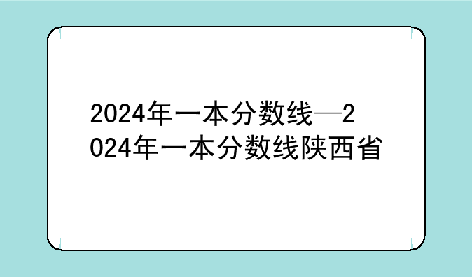 2024年一本分数线—2024年一本分数线陕西省