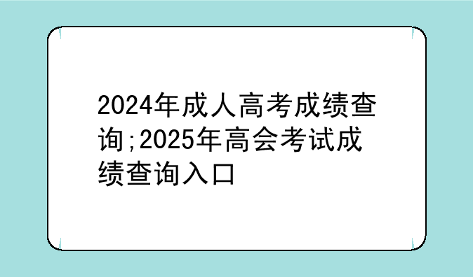 2024年成人高考成绩查询;2025年高会考试成绩查询入口