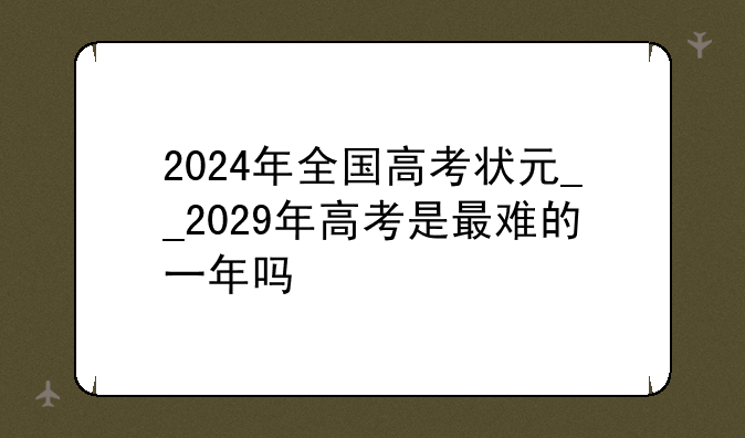 2024年全国高考状元__2029年高考是最难的一年吗