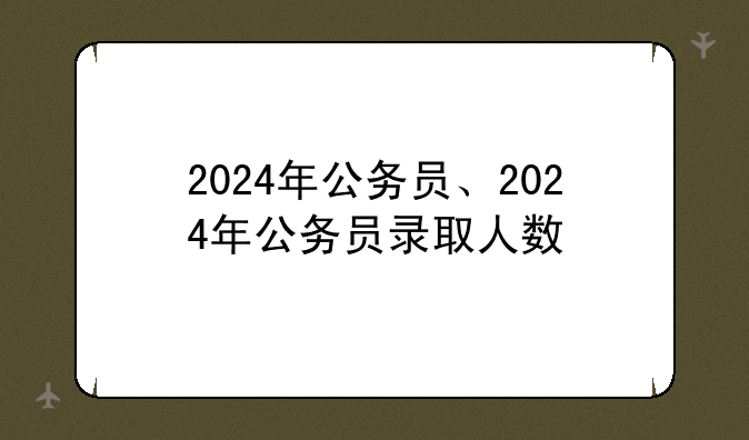 2024年公务员、2024年公务员录取人数