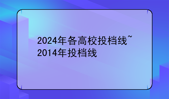 2024年各高校投档线~2014年投档线