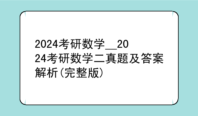 2024考研数学__2024考研数学二真题及答案解析(完整版)