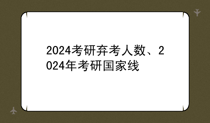 2024考研弃考人数、2024年考研国家线