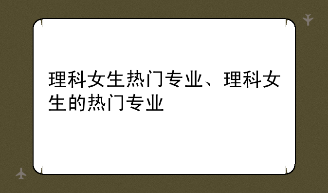理科女生热门专业、理科女生的热门专业