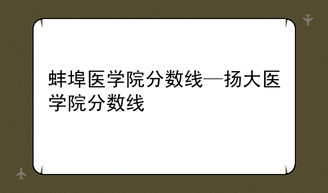 蚌埠医学院分数线—扬大医学院分数线