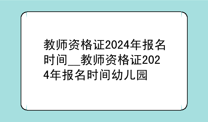 教师资格证2024年报名时间__教师资格证2024年报名时间幼儿园