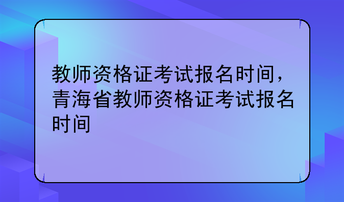 教师资格证考试报名时间，青海省教师资格证考试报名时间