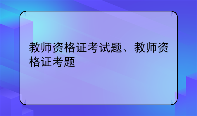 教师资格证考试题、教师资格证考题